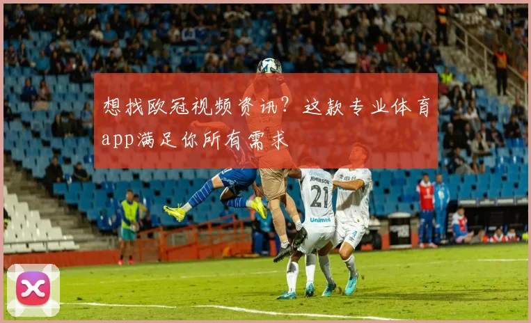 想找欧冠视频资讯？这款专业体育app满足你所有需求