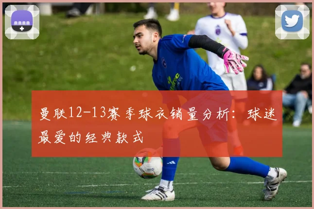 曼联12-13赛季球衣销量分析：球迷最爱的经典款式