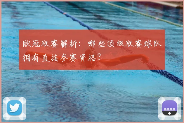 欧冠联赛解析：哪些顶级联赛球队拥有直接参赛资格？