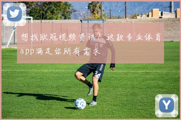 想找欧冠视频资讯?这款专业体育app满足你所有需求