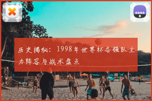历史揭秘:1998年世界杯各强队主力阵容与战术盘点