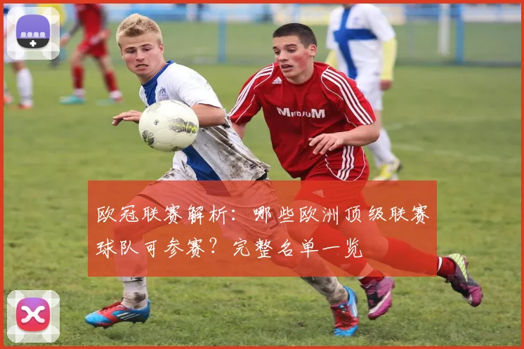 欧冠联赛解析:哪些欧洲顶级联赛球队可参赛?完整名单一览