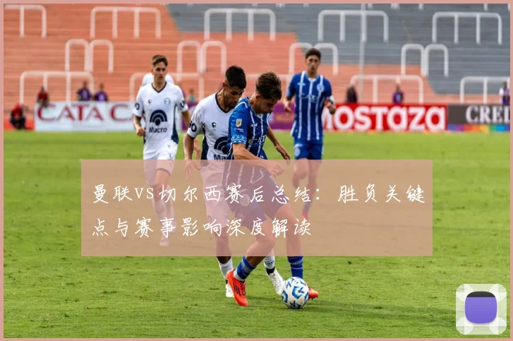 曼联vs切尔西赛后总结：胜负关键点与赛事影响深度解读