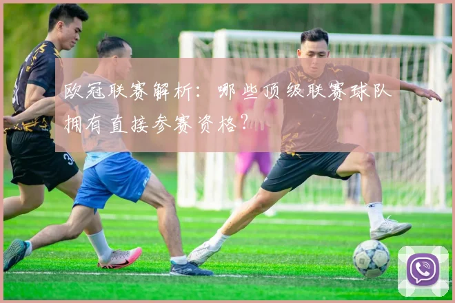 欧冠联赛解析：哪些顶级联赛球队拥有直接参赛资格？